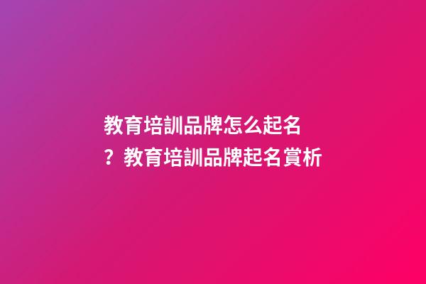 教育培訓品牌怎么起名？教育培訓品牌起名賞析-第1張-商標起名-玄機派